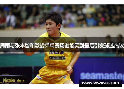 周雨与张本智和激战乒乓赛场谁能笑到最后引发球迷热议