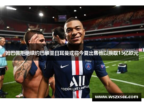 姆巴佩拒绝续约巴黎圣日耳曼或将今夏出售他以换取15亿欧元