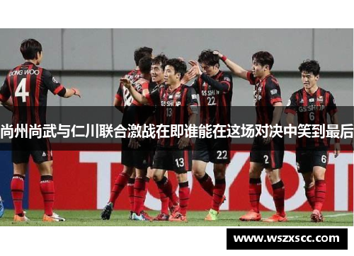 尚州尚武与仁川联合激战在即谁能在这场对决中笑到最后