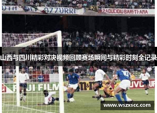 山西与四川精彩对决视频回顾赛场瞬间与精彩时刻全记录