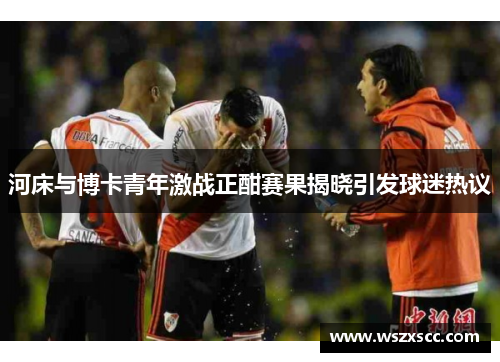 河床与博卡青年激战正酣赛果揭晓引发球迷热议