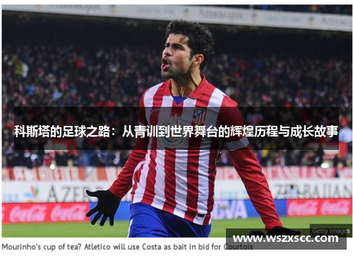 科斯塔的足球之路：从青训到世界舞台的辉煌历程与成长故事