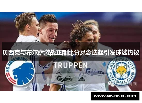 贝西克与布尔萨激战正酣比分悬念迭起引发球迷热议